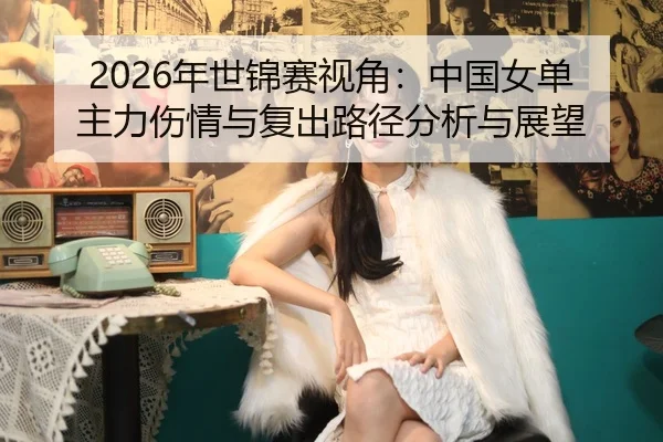 2026年世锦赛视角：中国女单主力伤情与复出路径分析与展望