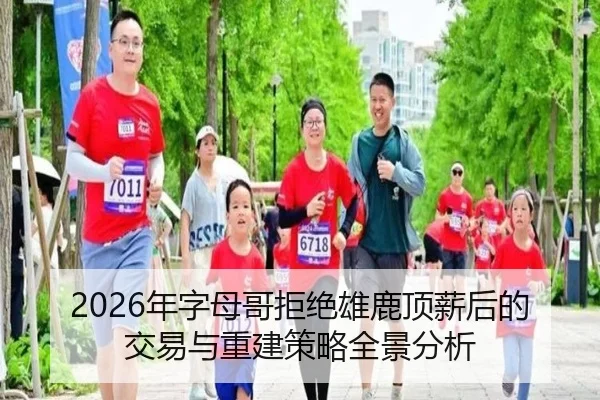 2026年字母哥拒绝雄鹿顶薪后的交易与重建策略全景分析