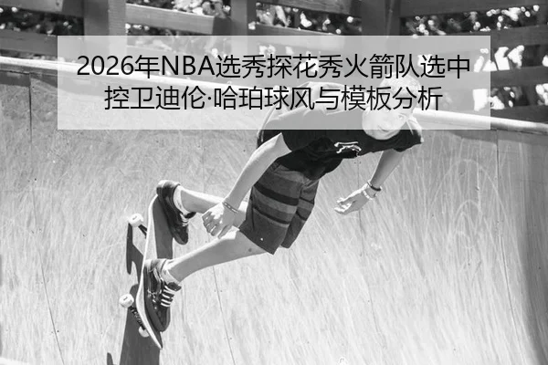 2026年NBA选秀探花秀火箭队选中控卫迪伦·哈珀球风与模板分析