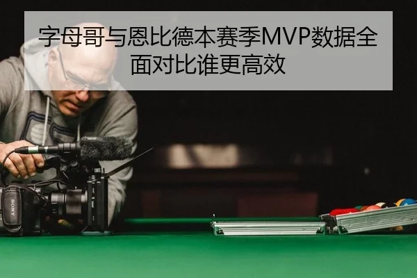 字母哥与恩比德本赛季MVP数据全面对比谁更高效