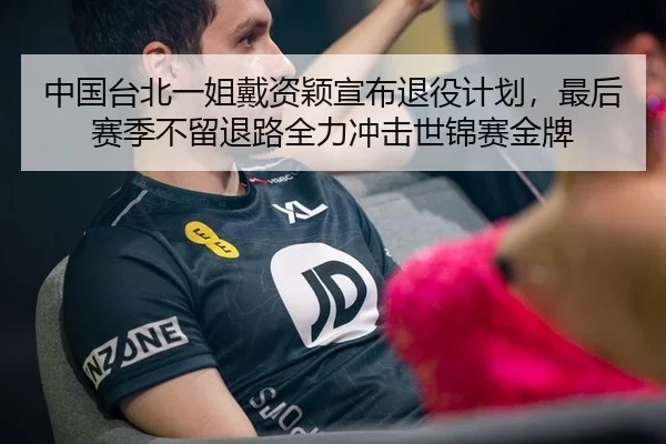中国台北一姐戴资颖宣布退役计划，最后赛季不留退路全力冲击世锦赛金牌